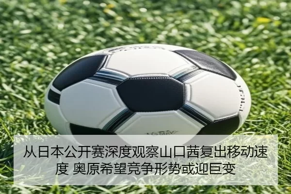 从日本公开赛深度观察山口茜复出移动速度 奥原希望竞争形势或迎巨变